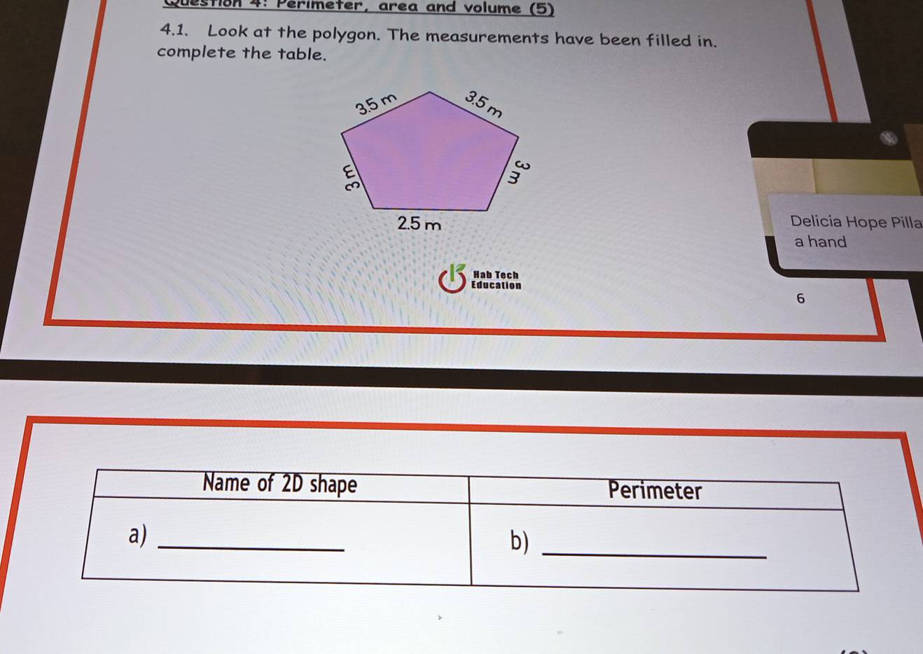 Perimeter, area and volume (5) 
4.1. Look at the polygon. The measurements have been filled in. 
complete the table. 
Delicía Hope Pilla 
a hand 
Hab Tech 
Education 
6