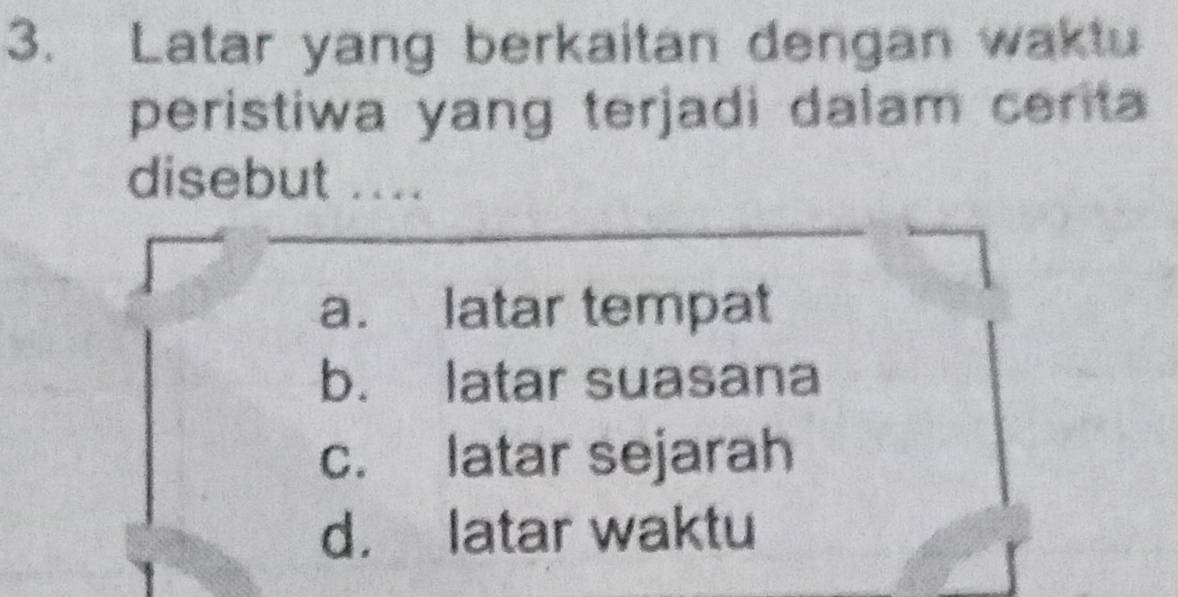 Latar yang berkaitan dengan waktu
peristiwa yang terjadi dalam cerita
disebut ...
a. latar tempat
b. latar suasana
c. latar sejarah
d. latar waktu