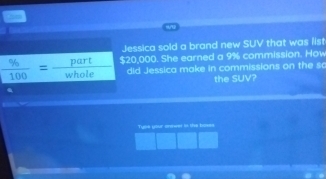 Jessica sold a brand new SUV that was list 
part $20,000. She earned a 9% commission. How
 % /100 = whole 
did Jessica make in commissions on the so 
the SUV? 
Tyre ytur onewer to the bouss