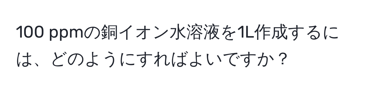 100 ppmの銅イオン水溶液を1L作成するには、どのようにすればよいですか？