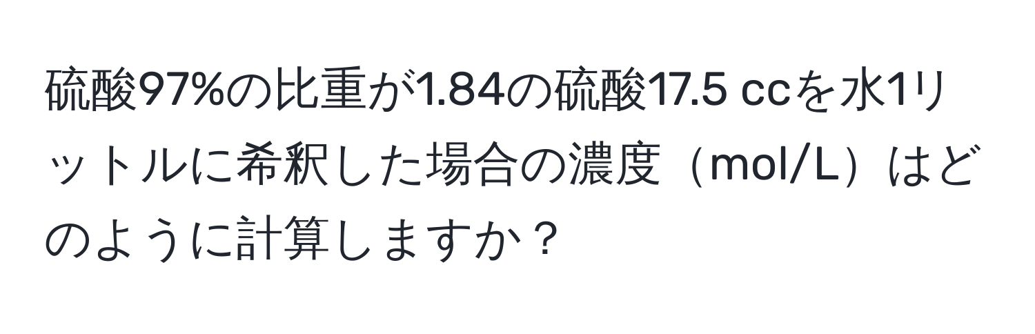 硫酸97%の比重が1.84の硫酸17.5 ccを水1リットルに希釈した場合の濃度mol/Lはどのように計算しますか？