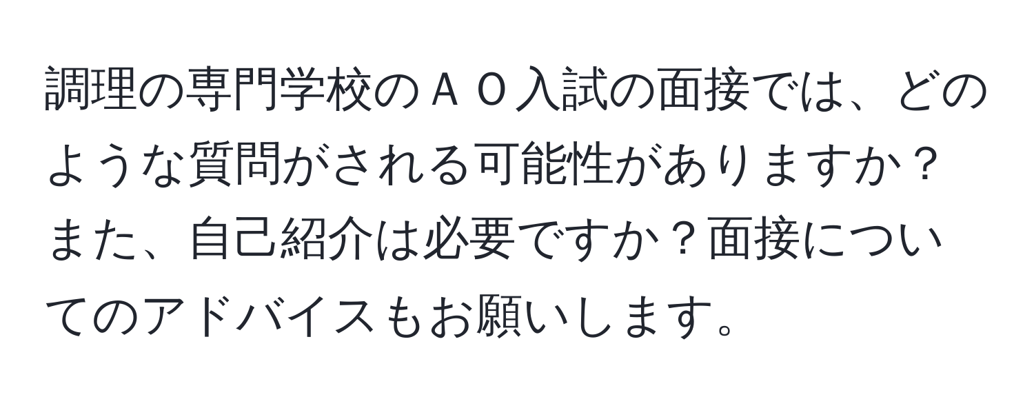 調理の専門学校のＡＯ入試の面接では、どのような質問がされる可能性がありますか？また、自己紹介は必要ですか？面接についてのアドバイスもお願いします。