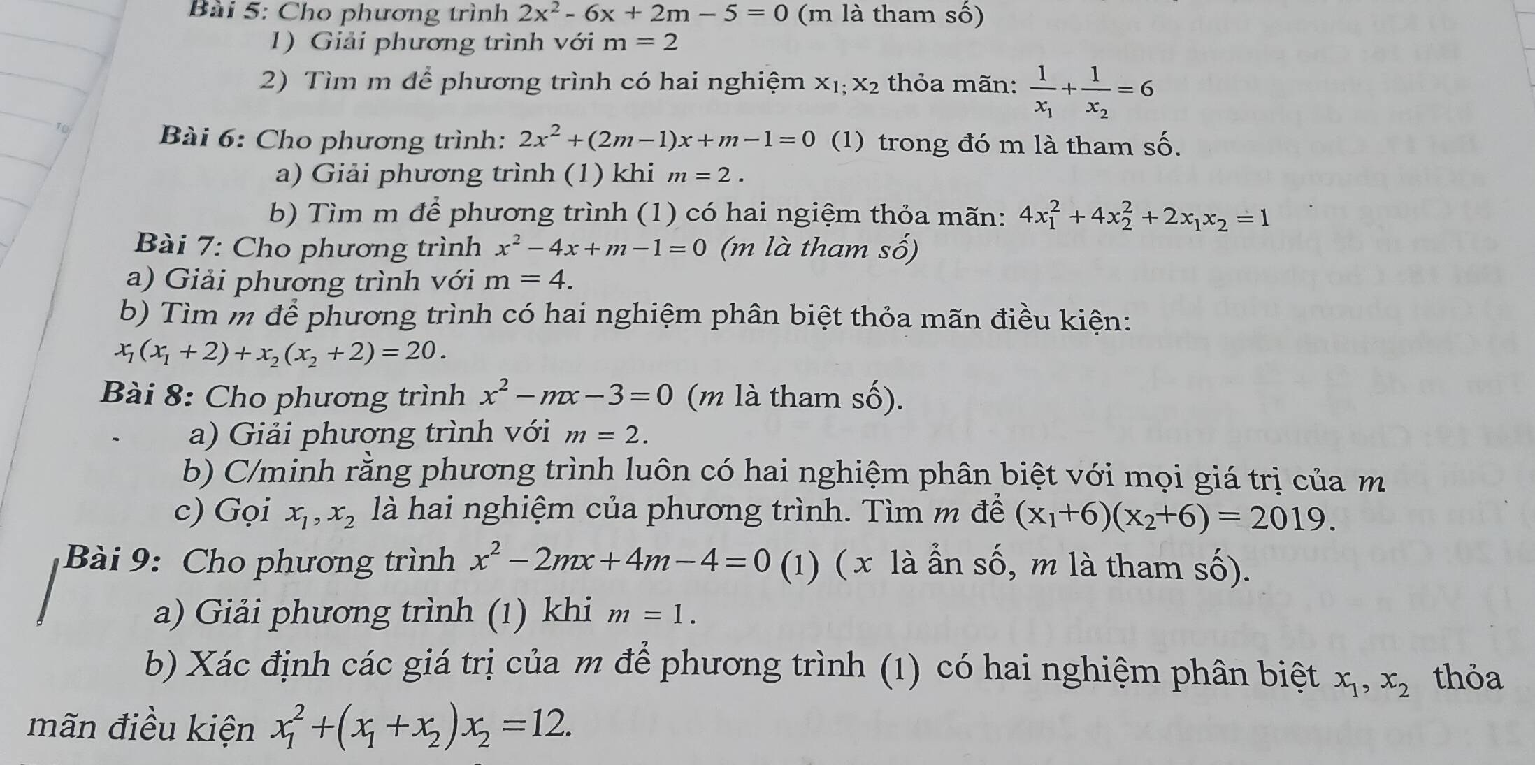 Cho phương trình 2x^2-6x+2m-5=0 (m là tham số)
1) Giải phương trình với m=2
2) Tìm m để phương trình có hai nghiệm X_1;X_2 thỏa mãn: frac 1x_1+frac 1x_2=6
Bài 6: Cho phương trình: 2x^2+(2m-1)x+m-1=0 (1) trong đó m là tham số.
a) Giải phương trình (1) khi m=2.
b) Tìm m để phương trình (1) có hai ngiệm thỏa mãn: 4x_1^(2+4x_2^2+2x_1)x_2=1
Bài 7: Cho phương trình x^2-4x+m-1=0 (m là tham số)
a) Giải phương trình với m=4.
b) Tìm m để phương trình có hai nghiệm phân biệt thỏa mãn điều kiện:
x_1(x_1+2)+x_2(x_2+2)=20.
Bài 8: Cho phương trình x^2-mx-3=0 (m là tham số).
a) Giải phương trình với m=2.
b) C/minh rằng phương trình luôn có hai nghiệm phân biệt với mọi giá trị của m
c) Gọi x_1,x_2 là hai nghiệm của phương trình. Tìm m để (x_1+6)(x_2+6)=2019.
Bài 9: Cho phương trình x^2-2mx+4m-4=0 (1) (x là ần số, m là tham số).
a) Giải phương trình (1) khi m=1.
b) Xác định các giá trị của m để phương trình (1) có hai nghiệm phân biệt x_1,x_2 thỏa
mãn điều kiện x_1^(2+(x_1)+x_2)x_2=12.