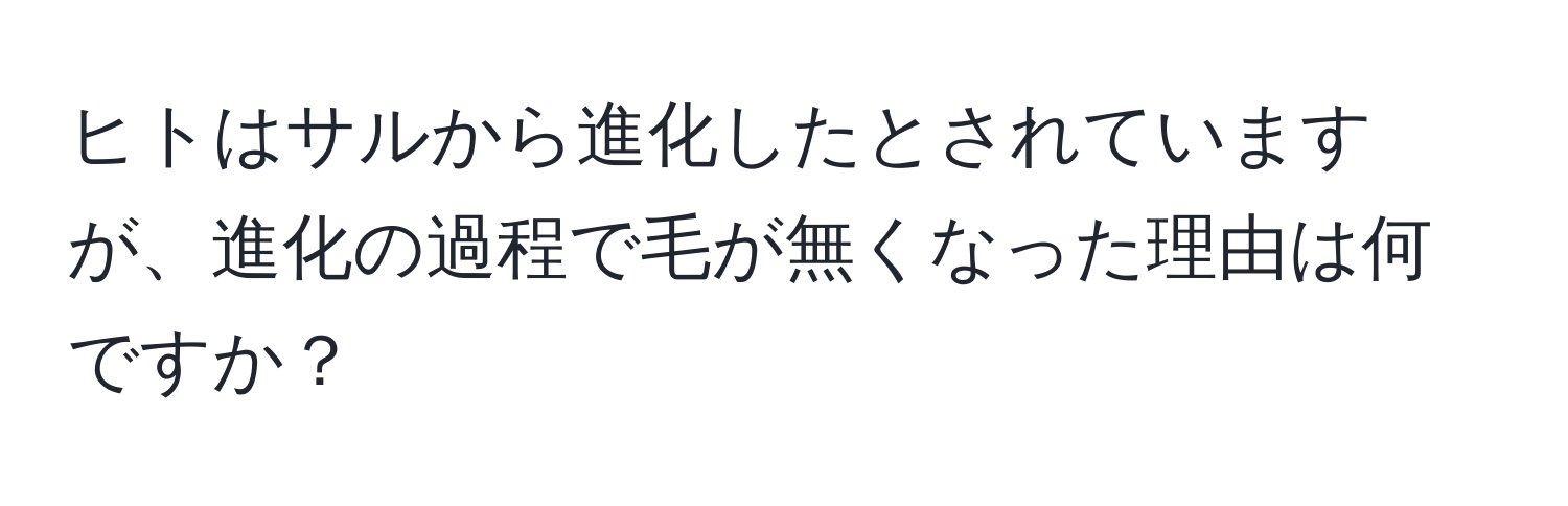 ヒトはサルから進化したとされていますが、進化の過程で毛が無くなった理由は何ですか？