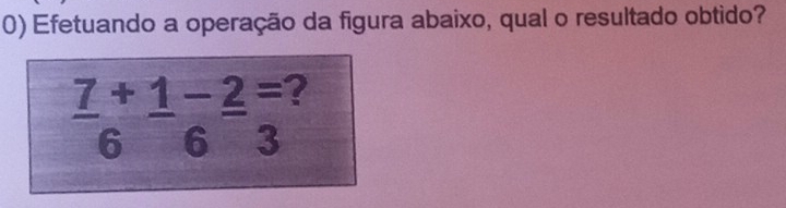 Efetuando a operação da figura abaixo, qual o resultado obtido?
frac 76^((+frac 1)6)frac -23^((=frac ))