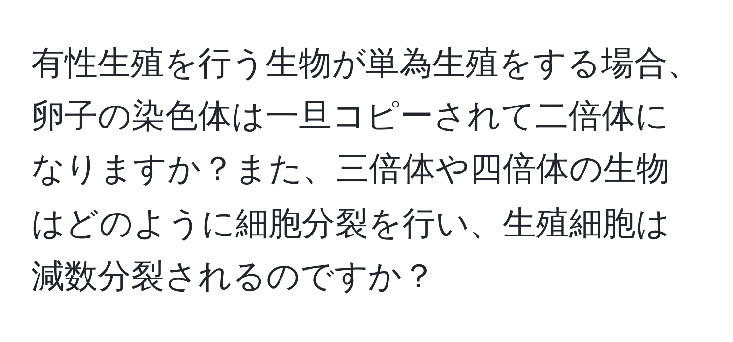 有性生殖を行う生物が単為生殖をする場合、卵子の染色体は一旦コピーされて二倍体になりますか？また、三倍体や四倍体の生物はどのように細胞分裂を行い、生殖細胞は減数分裂されるのですか？