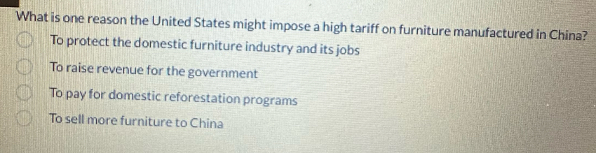 What is one reason the United States might impose a high tariff on furniture manufactured in China?
To protect the domestic furniture industry and its jobs
To raise revenue for the government
To pay for domestic reforestation programs
To sell more furniture to China