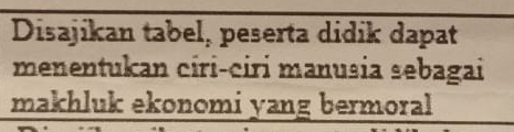 Disajikan tabel, peserta didik dapat 
menentukan ciri-ciri manusia sebagai 
makhluk ekonomi yang bermoral