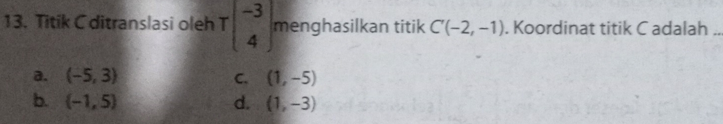 Titik C ditranslasi oleh Tbeginbmatrix -3 4endbmatrix menghasilkan titik C'(-2,-1). Koordinat titik C adalah ._
a. (-5,3) C. (1,-5)
b.  -1,5 d. (1,-3)