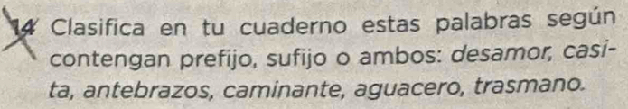 Clasifica en tu cuaderno estas palabras según 
contengan prefijo, sufijo o ambos: desamor, casi- 
ta, antebrazos, caminante, aguacero, trasmano.