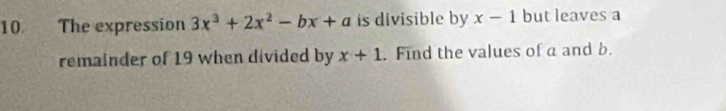 The expression 3x^3+2x^2-bx+a is divisible by x-1 but leaves a 
remainder of 19 when divided by x+1. Find the values of a and b.