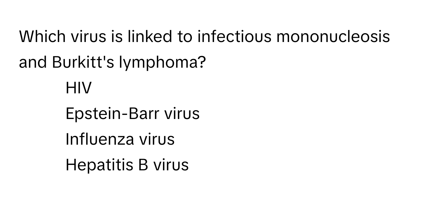 Which virus is linked to infectious mononucleosis and Burkitt's lymphoma?

1) HIV 
2) Epstein-Barr virus 
3) Influenza virus 
4) Hepatitis B virus