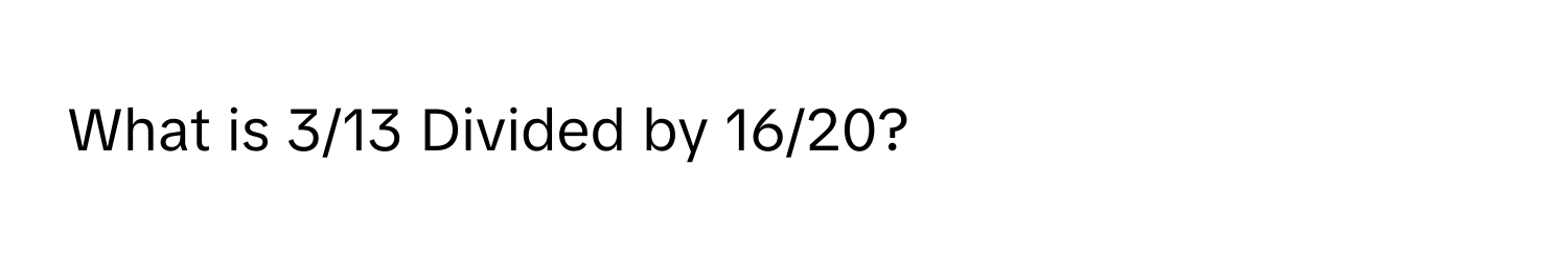 What is 3/13 Divided by 16/20?