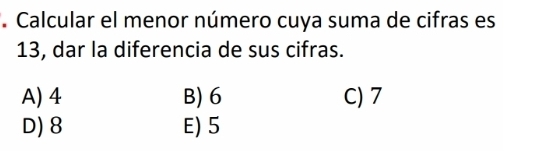 Calcular el menor número cuya suma de cifras es
13, dar la diferencia de sus cifras.
A) 4 B) 6 C) 7
D) 8 E) 5