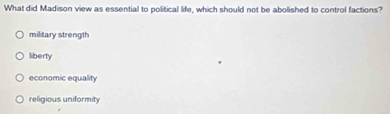 What did Madison view as essential to political life, which should not be abolished to control factions?
military strength
liberty
economic equality
religious uniformity