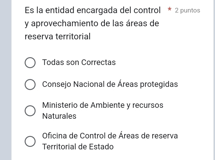 Es la entidad encargada del control * 2 puntos
y aprovechamiento de las áreas de
reserva territorial
Todas son Correctas
Consejo Nacional de Áreas protegidas
Ministerio de Ambiente y recursos
Naturales
Oficina de Control de Áreas de reserva
Territorial de Estado