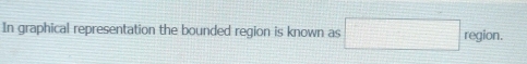 In graphical representation the bounded region is known as □ region.