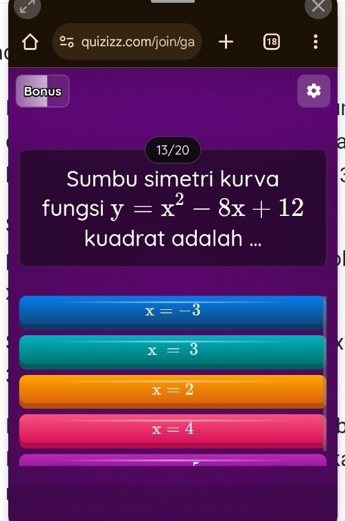 + 18
Bonus
13/20
Sumbu simetri kurva
fungsi y=x^2-8x+12
kuadrat adalah ...
x=-3
x=3
x=2
x=4