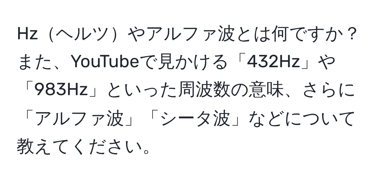 Hzヘルツやアルファ波とは何ですか？また、YouTubeで見かける「432Hz」や「983Hz」といった周波数の意味、さらに「アルファ波」「シータ波」などについて教えてください。