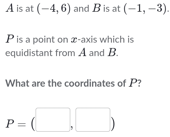 A is at (-4,6) and B is at (-1,-3).
P is a point on x-axis which is 
equidistant from A and B. 
What are the coordinates of P?
P=(□ ,□ )