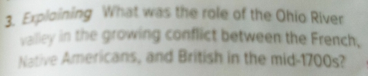 Exploining What was the role of the Ohio River 
valley in the growing conflict between the French, 
Native Americans, and British in the mid-1700s?