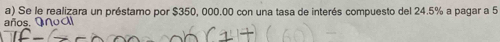 Se le realizara un préstamo por $350, 000.00 con una tasa de interés compuesto del 24.5% a pagar a 5
años. Qnoc