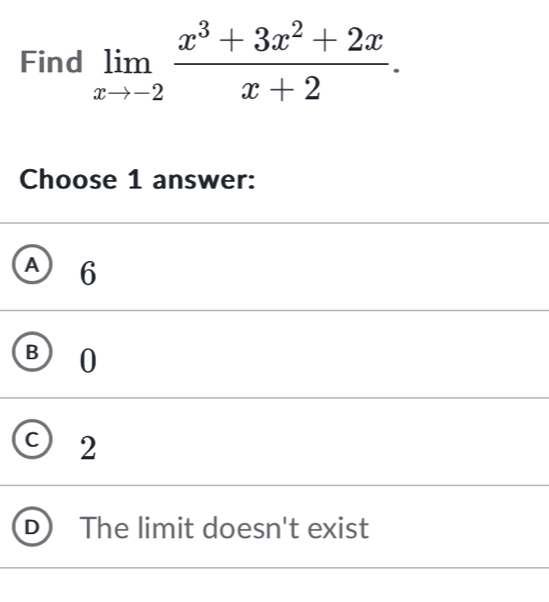 Find limlimits _xto -2 (x^3+3x^2+2x)/x+2 . 
Choose 1 answer:
A) 6
B 0
2
The limit doesn't exist