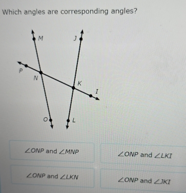 Which angles are corresponding angles?
∠ ONP and ∠ MNP ∠ ONP and ∠ LKI
∠ ONP and ∠ LKN ∠ ONP and ∠ JKI