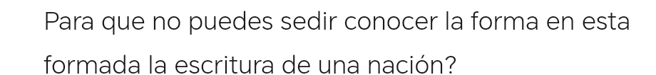 Para que no puedes sedir conocer la forma en esta 
formada la escritura de una nación?