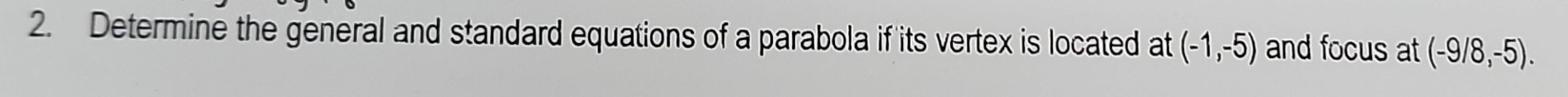 Determine the general and standard equations of a parabola if its vertex is located at (-1,-5) and focus at (-9/8,-5).