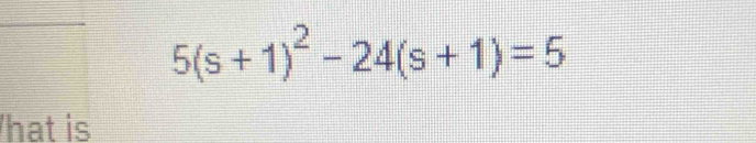 5(s+1)^2-24(s+1)=5
hat is