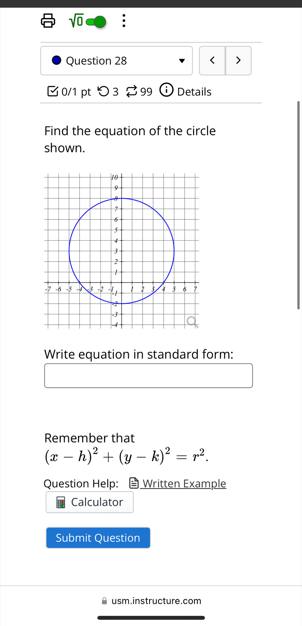 sqrt 0 
Question 28 < > 
0/1 pt つ 3 99 Details 
Find the equation of the circle 
shown. 
Write equation in standard form: 
Remember that
(x-h)^2+(y-k)^2=r^2. 
Question Help: Written Example 
Calculator 
Submit Question 
usm.instructure.com