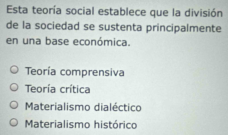 Esta teoría social establece que la división
de la sociedad se sustenta principalmente
en una base económica.
Teoría comprensiva
Teoría crítica
Materialismo dialéctico
Materialismo histórico