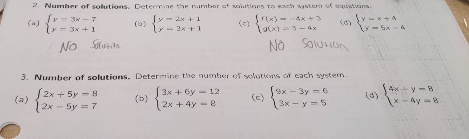 Number of solutions. Determine the number of solutions to each system of equations. 
(a) beginarrayl y=3x-7 y=3x+1endarray. (b) beginarrayl y=2x+1 y=3x+1endarray. (c) beginarrayl f(x)=-4x+3 g(x)=3-4xendarray. (d) beginarrayl y=x+4 y=5x-4endarray.
3. Number of solutions. Determine the number of solutions of each system. 
(a) beginarrayl 2x+5y=8 2x-5y=7endarray. (b) beginarrayl 3x+6y=12 2x+4y=8endarray. (c) beginarrayl 9x-3y=6 3x-y=5endarray.
(d) beginarrayl 4x-y=8 x-4y=8endarray.