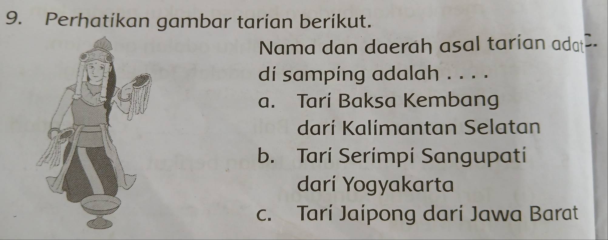 Perhatikan gambar tarian berikut.
Nama dan daerah asal tarian adat--
di samping adalah . . . .
a. Tari Baksa Kembang
dari Kalimantan Selatan
b. Tari Serimpi Sangupati
dari Yogyakarta
c. Tarí Jaípong dari Jawa Barat