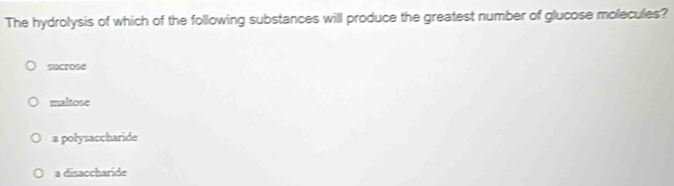 The hydrolysis of which of the following substances will produce the greatest number of glucose molecules?
sucrose
maltose
a polysaccharide
a disaccharide