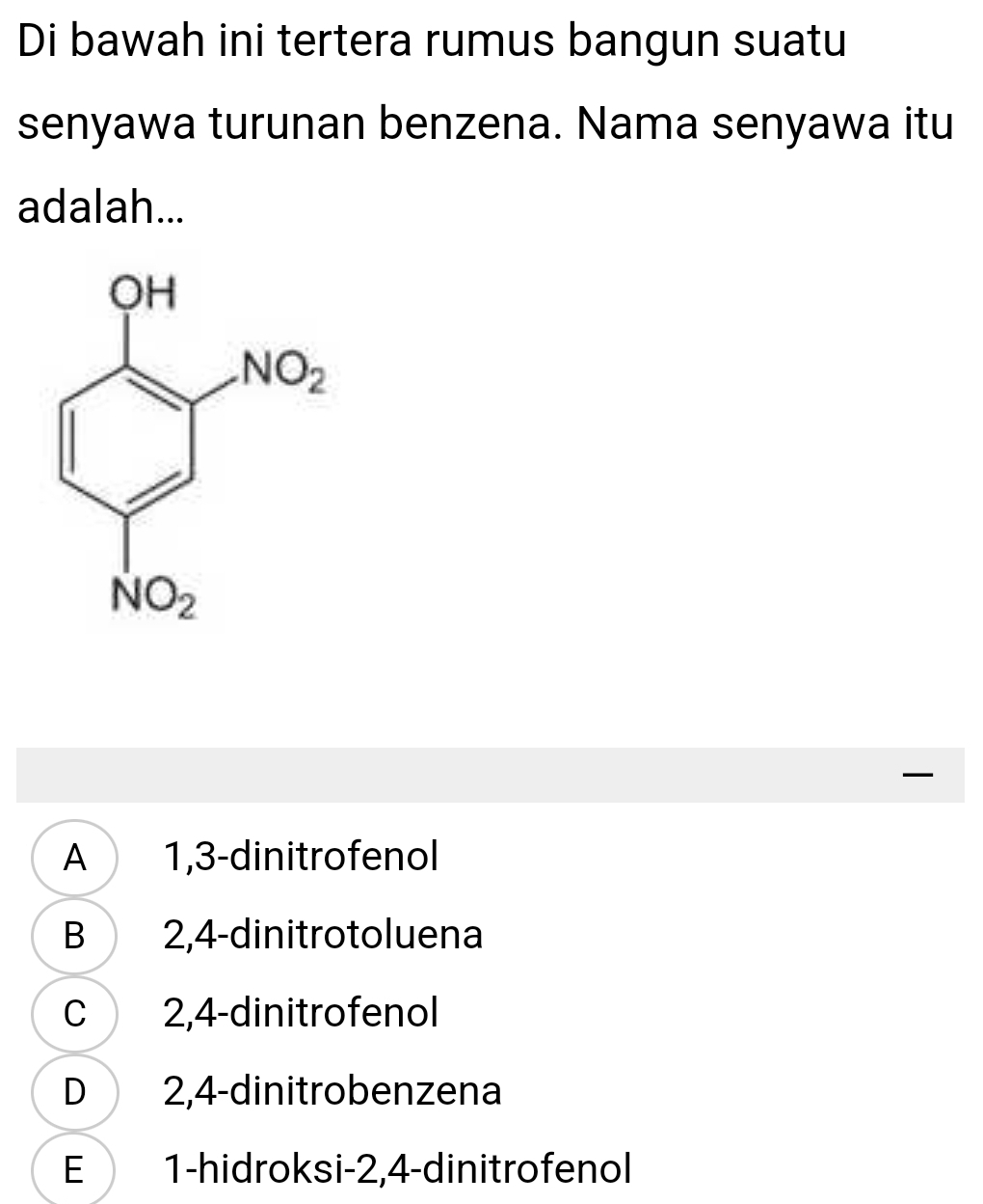 Di bawah ini tertera rumus bangun suatu
senyawa turunan benzena. Nama senyawa itu
adalah...
—
A 1,3-dinitrofenol
B 2,4-dinitrotoluena
C 2,4-dinitrofenol
D 2,4-dinitrobenzena
E 1-hidroksi-2,4-dinitrofenol