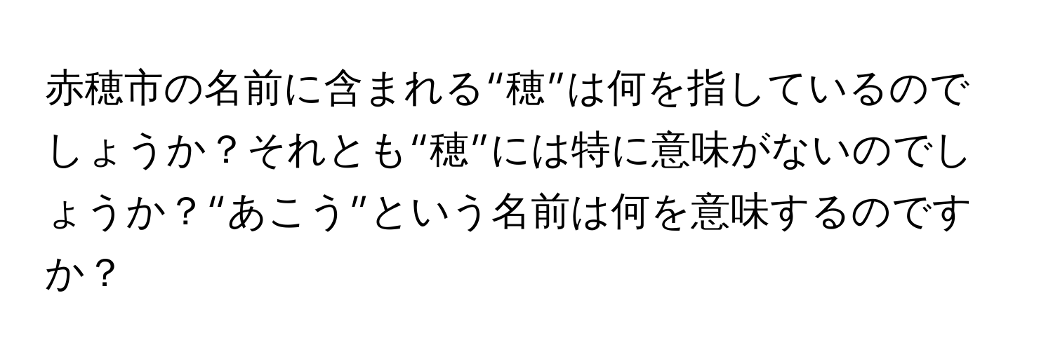 赤穂市の名前に含まれる“穂”は何を指しているのでしょうか？それとも“穂”には特に意味がないのでしょうか？“あこう”という名前は何を意味するのですか？