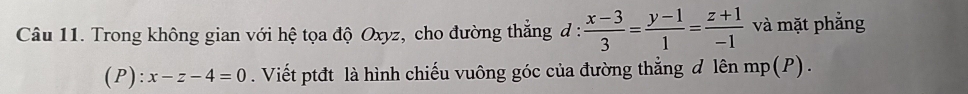 Trong không gian với hệ tọa độ Oxyz, cho đường thắng đ :  (x-3)/3 = (y-1)/1 = (z+1)/-1  và mặt phẳng 
(P): x-z-4=0. Viết ptđt là hình chiếu vuông góc của đường thắng đ lên mp(P).