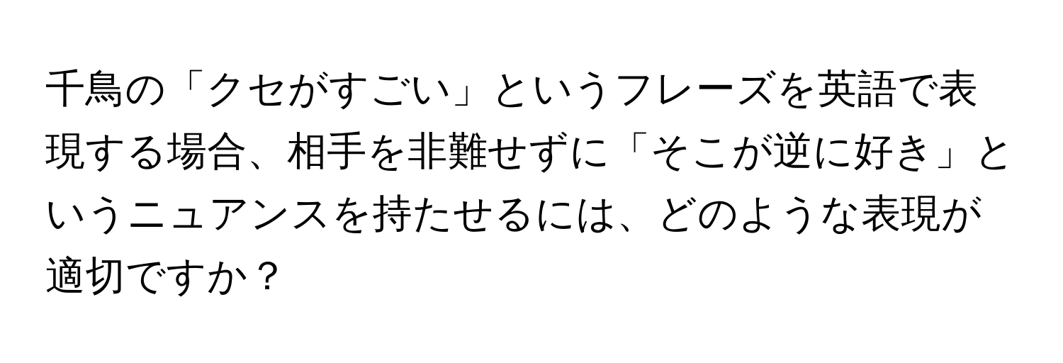 千鳥の「クセがすごい」というフレーズを英語で表現する場合、相手を非難せずに「そこが逆に好き」というニュアンスを持たせるには、どのような表現が適切ですか？