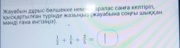 Χауабыеηαδдχрыηсηбθлшекке немеееεаралас санга κелτίрίη, 
Кыιскартыілган Τурίнде жазыеныз (жауабыιна сонгыι шыιккан 
μəндi гана ehгiзiнi3).
 1/2 + 1/6 + 2/5 =□