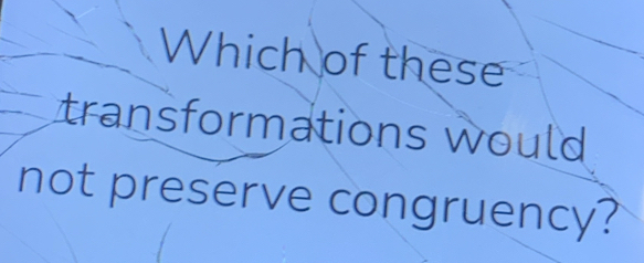 Which of these 
transformations would 
not preserve congruency?