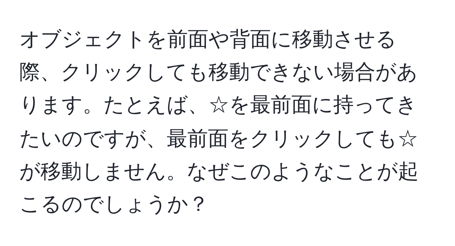 オブジェクトを前面や背面に移動させる際、クリックしても移動できない場合があります。たとえば、☆を最前面に持ってきたいのですが、最前面をクリックしても☆が移動しません。なぜこのようなことが起こるのでしょうか？