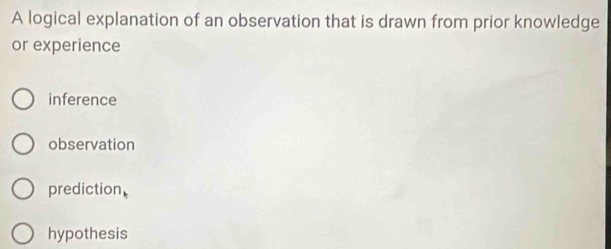 A logical explanation of an observation that is drawn from prior knowledge
or experience
inference
observation
prediction
hypothesis