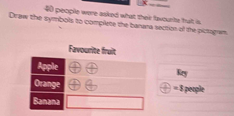 40 people were asked what their favourte fruit is. 
Draw the symbols to complete the banara section of the pictogram. 
Favourite fruit 
Apple 
Rey 
Orange
=8 people 
Banana