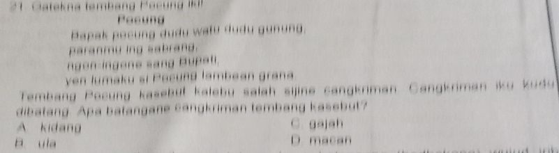 2 1 Gatekna tembang Pec n Iki
Pesund
Bapak pocung dudu wału dudu gunung.
paranmy ing sabrand.
ngon-ingene sang Bupati.
ven lumaku si Pocung lambean grana
Tembang Pocung kasebüt kalebu salah sijine cangkriman. Cangkriman iku kudu 
dibatang. Apa batangane cangkriman tembang kasebut?
A kidang C. gajah
B ula D. macan