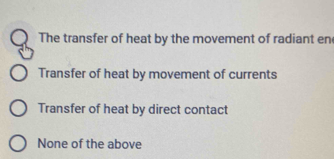 The transfer of heat by the movement of radiant en
Transfer of heat by movement of currents
Transfer of heat by direct contact
None of the above