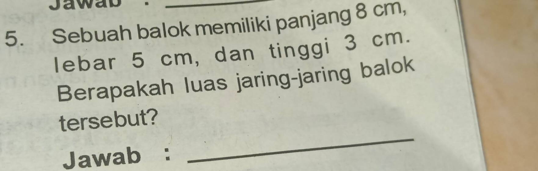 Jawa 
5. Sebuah balok memiliki panjang 8 cm, 
lebar 5 cm, dan tinggi 3 cm. 
Berapakah luas jaring-jaring balok 
tersebut? 
Jawab : 
_