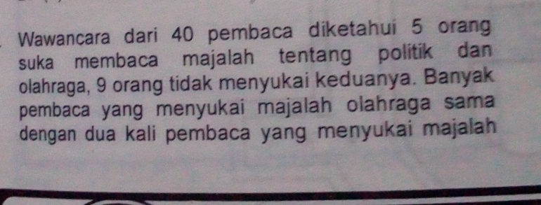 Wawancara dari 40 pembaca diketahui 5 orang 
suka membaca majalah tentang politik dan 
olahraga, 9 orang tidak menyukai keduanya. Banyak 
pembaca yang menyukai majalah olahraga sama 
dengan dua kali pembaca yang menyukai majalah