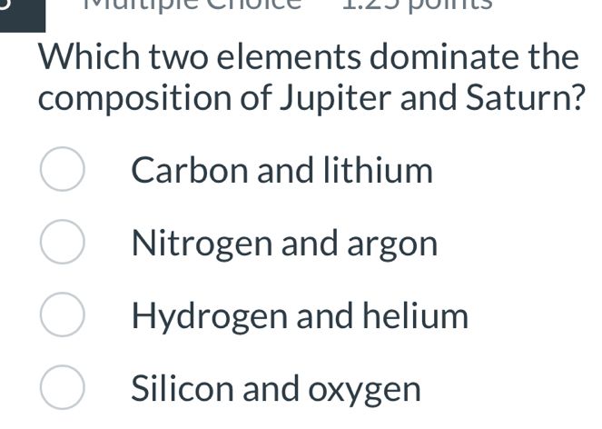 Which two elements dominate the
composition of Jupiter and Saturn?
Carbon and lithium
Nitrogen and argon
Hydrogen and helium
Silicon and oxygen